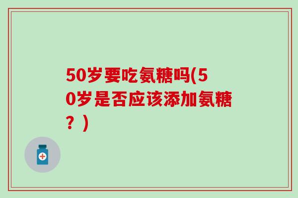 50岁要吃氨糖吗(50岁是否应该添加氨糖?)-第1张图片-氨糖科普网 50岁要吃氨糖吗(50岁是否应该添加氨糖?)-第1张图片-氨糖科普网