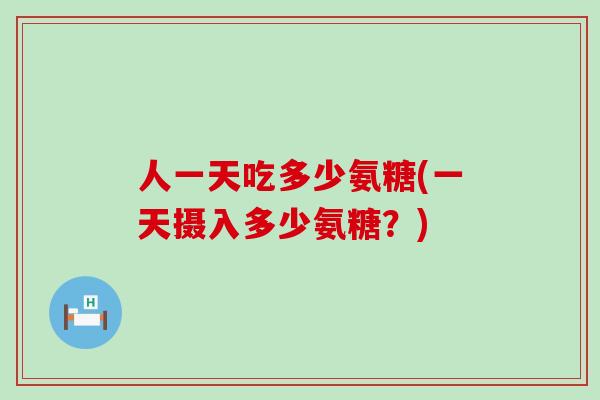 人一天吃多少氨糖(一天摄入多少氨糖?)-第1张图片-氨糖科普网 人一天吃多少氨糖(一天摄入多少氨糖?)-第1张图片-氨糖科普网