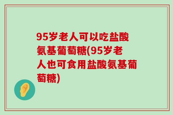95岁老人可以吃盐酸氨基葡萄糖(95岁老人也可食用盐酸氨基葡萄糖)-第1张图片-氨糖科普网 95岁老人可以吃盐酸氨基葡萄糖(95岁老人也可食用盐酸氨基葡萄糖)-第1张图片-氨糖科普网
