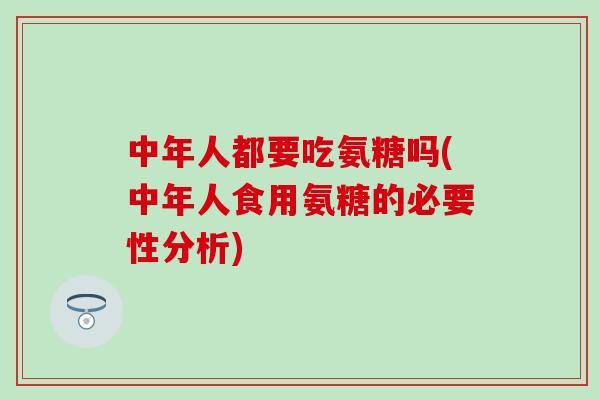 中年人都要吃氨糖吗(中年人食用氨糖的必要性分析)-第1张图片-氨糖科普网
