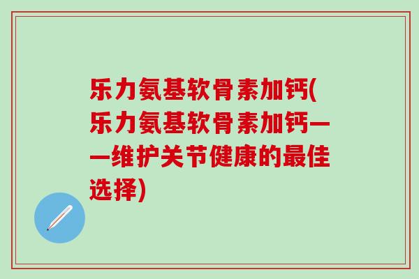 乐力氨基软骨素加钙(乐力氨基软骨素加钙——维护关节健康的最佳选择)-第1张图片-氨糖科普网