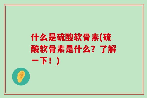 什么是硫酸软骨素(硫酸软骨素是什么?了解一下!)-第1张图片-氨糖科普网 什么是硫酸软骨素(硫酸软骨素是什么?了解一下!)-第1张图片-氨糖科普网