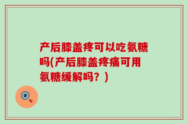 产后膝盖疼可以吃氨糖吗(产后膝盖疼痛可用氨糖缓解吗？)-第1张图片-氨糖科普网