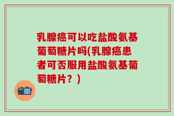 乳腺癌可以吃盐酸氨基葡萄糖片吗(乳腺癌患者可否服用盐酸氨基葡萄糖片?)-第1张图片-氨糖科普网 乳腺癌可以吃盐酸氨基葡萄糖片吗(乳腺癌患者可否服用盐酸氨基葡萄糖片?)-第1张图片-氨糖科普网