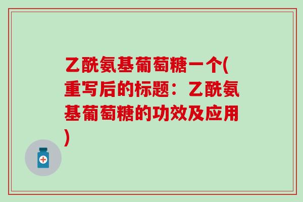 乙酰氨基葡萄糖一个(重写后的标题：乙酰氨基葡萄糖的功效及应用)-第1张图片-氨糖科普网