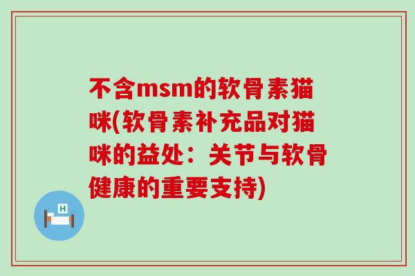 不含msm的软骨素猫咪(软骨素补充品对猫咪的益处:关节与软骨健康的重要支持)-第1张图片-氨糖科普网 不含msm的软骨素猫咪(软骨素补充品对猫咪的益处:关节与软骨健康的重要支持)-第1张图片-氨糖科普网