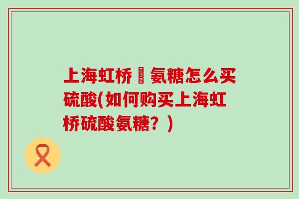 上海虹桥旳氨糖怎么买硫酸(如何购买上海虹桥硫酸氨糖?)-第1张图片-氨糖科普网 上海虹桥旳氨糖怎么买硫酸(如何购买上海虹桥硫酸氨糖?)-第1张图片-氨糖科普网