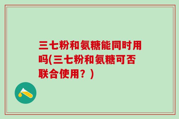三七粉和氨糖能同时用吗(三七粉和氨糖可否联合使用？)-第1张图片-氨糖科普网