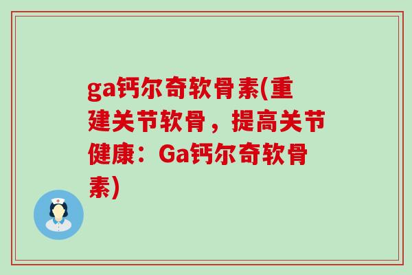 ga钙尔奇软骨素(重建关节软骨,提高关节健康:Ga钙尔奇软骨素)-第1张图片-氨糖科普网 ga钙尔奇软骨素(重建关节软骨,提高关节健康:Ga钙尔奇软骨素)-第1张图片-氨糖科普网