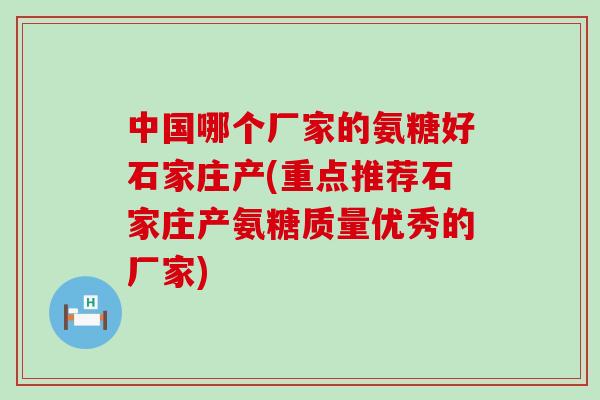 中国哪个厂家的氨糖好石家庄产(重点推荐石家庄产氨糖质量优秀的厂家)-第1张图片-氨糖科普网 中国哪个厂家的氨糖好石家庄产(重点推荐石家庄产氨糖质量优秀的厂家)-第1张图片-氨糖科普网