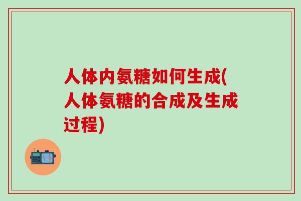 人体内氨糖如何生成(人体氨糖的合成及生成过程)-第1张图片-氨糖科普网 人体内氨糖如何生成(人体氨糖的合成及生成过程)-第1张图片-氨糖科普网