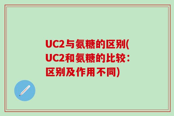 UC2与氨糖的区别(UC2和氨糖的比较:区别及作用不同)-第1张图片-氨糖科普网 UC2与氨糖的区别(UC2和氨糖的比较:区别及作用不同)-第1张图片-氨糖科普网