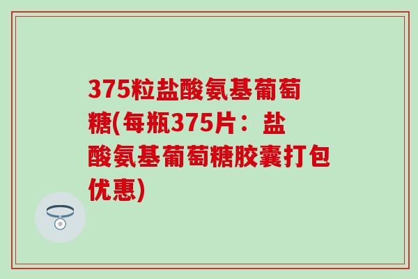 375粒盐酸氨基葡萄糖(每瓶375片:盐酸氨基葡萄糖胶囊打包优惠)-第1张图片-氨糖科普网 375粒盐酸氨基葡萄糖(每瓶375片:盐酸氨基葡萄糖胶囊打包优惠)-第1张图片-氨糖科普网