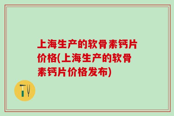 上海生产的软骨素钙片价格(上海生产的软骨素钙片价格发布)-第1张图片-氨糖科普网