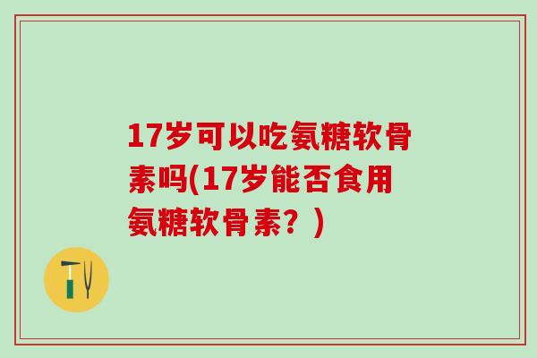 17岁可以吃氨糖软骨素吗(17岁能否食用氨糖软骨素？)-第1张图片-氨糖科普网