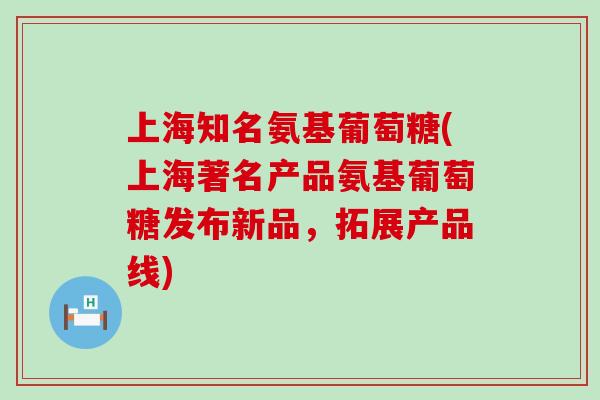 上海知名氨基葡萄糖(上海著名产品氨基葡萄糖发布新品，拓展产品线)-第1张图片-氨糖科普网