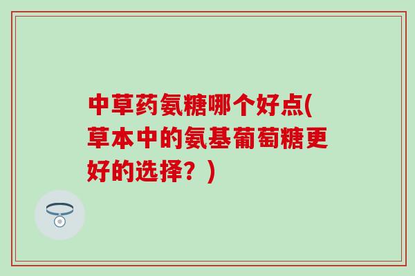 中草药氨糖哪个好点(草本中的氨基葡萄糖更好的选择?)-第1张图片-氨糖科普网 中草药氨糖哪个好点(草本中的氨基葡萄糖更好的选择?)-第1张图片-氨糖科普网