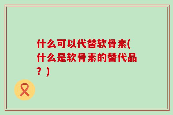 什么可以代替软骨素(什么是软骨素的替代品？)-第1张图片-氨糖科普网
