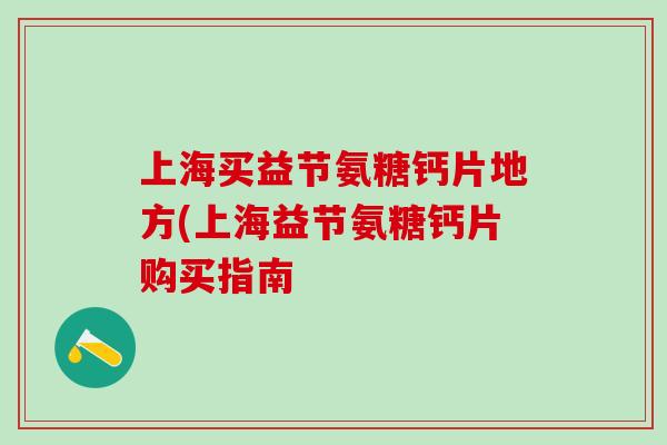 上海买益节氨糖钙片地方(上海益节氨糖钙片购买指南-第1张图片-氨糖科普网 上海买益节氨糖钙片地方(上海益节氨糖钙片购买指南-第1张图片-氨糖科普网