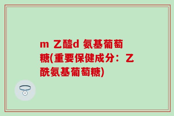 m 乙醯d 氨基葡萄糖(重要保健成分:乙酰氨基葡萄糖)-第1张图片-氨糖科普网 m 乙醯d 氨基葡萄糖(重要保健成分:乙酰氨基葡萄糖)-第1张图片-氨糖科普网