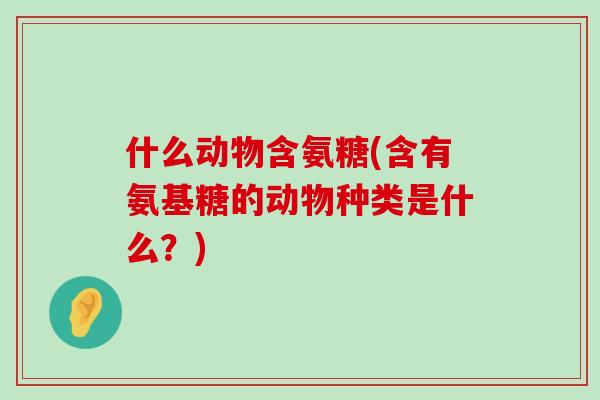 什么动物含氨糖(含有氨基糖的动物种类是什么？)-第1张图片-氨糖科普网