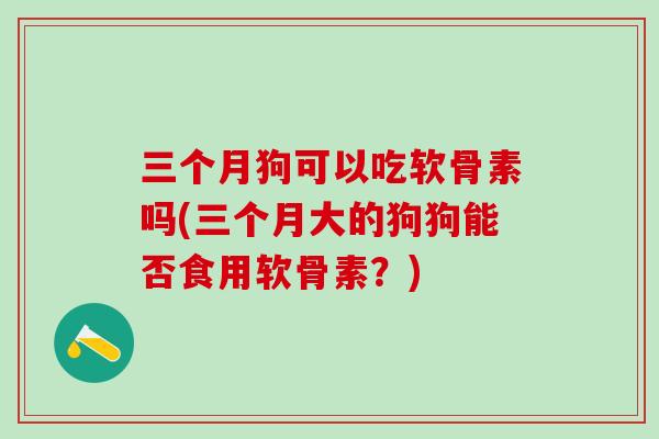 三个月狗可以吃软骨素吗(三个月大的狗狗能否食用软骨素?)-第1张图片-氨糖科普网 三个月狗可以吃软骨素吗(三个月大的狗狗能否食用软骨素?)-第1张图片-氨糖科普网