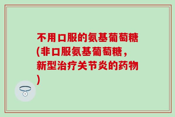 不用口服的氨基葡萄糖(非口服氨基葡萄糖,新型治疗关节炎的药物)-第1张图片-氨糖科普网 不用口服的氨基葡萄糖(非口服氨基葡萄糖,新型治疗关节炎的药物)-第1张图片-氨糖科普网