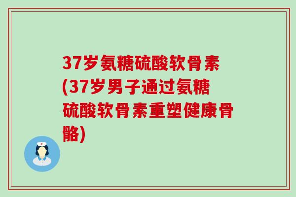 37岁氨糖硫酸软骨素(37岁男子通过氨糖硫酸软骨素重塑健康骨骼)-第1张图片-氨糖科普网 37岁氨糖硫酸软骨素(37岁男子通过氨糖硫酸软骨素重塑健康骨骼)-第1张图片-氨糖科普网