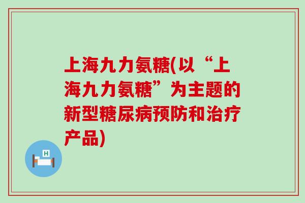 上海九力氨糖(以“上海九力氨糖”为主题的新型糖尿病预防和治疗产品)-第1张图片-氨糖科普网