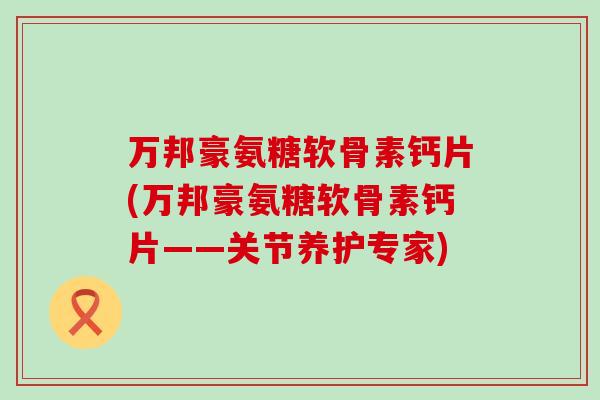 万邦豪氨糖软骨素钙片(万邦豪氨糖软骨素钙片——关节养护专家)-第1张图片-氨糖科普网