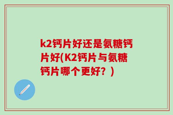 k2钙片好还是氨糖钙片好(K2钙片与氨糖钙片哪个更好?)-第1张图片-氨糖科普网 k2钙片好还是氨糖钙片好(K2钙片与氨糖钙片哪个更好?)-第1张图片-氨糖科普网