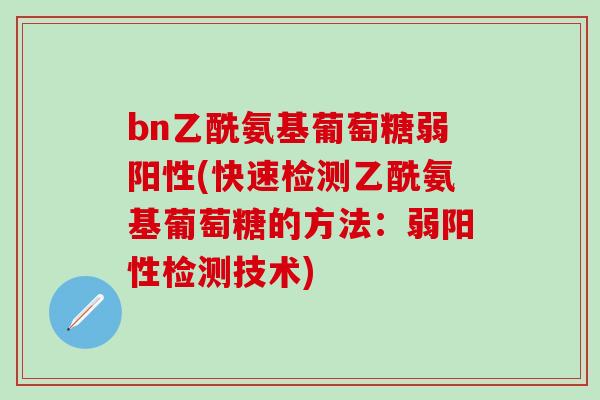 bn乙酰氨基葡萄糖弱阳性(快速检测乙酰氨基葡萄糖的方法：弱阳性检测技术)-第1张图片-氨糖科普网