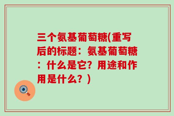 三个氨基葡萄糖(重写后的标题:氨基葡萄糖:什么是它?用途和作用是什么?)-第1张图片-氨糖科普网 三个氨基葡萄糖(重写后的标题:氨基葡萄糖:什么是它?用途和作用是什么?)-第1张图片-氨糖科普网