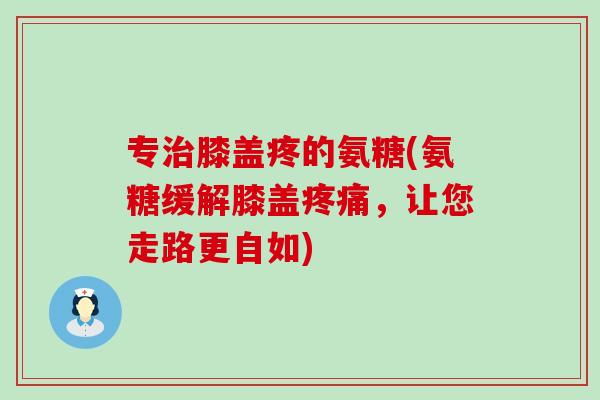 专治膝盖疼的氨糖(氨糖缓解膝盖疼痛,让您走路更自如)-第1张图片-氨糖科普网 专治膝盖疼的氨糖(氨糖缓解膝盖疼痛,让您走路更自如)-第1张图片-氨糖科普网