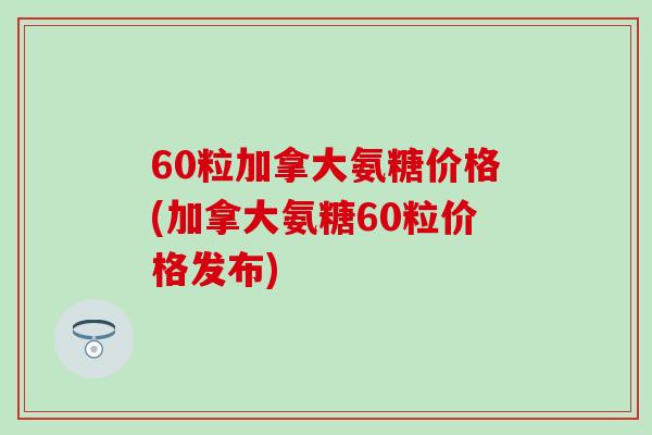 60粒加拿大氨糖价格(加拿大氨糖60粒价格发布)-第1张图片-氨糖科普网 60粒加拿大氨糖价格(加拿大氨糖60粒价格发布)-第1张图片-氨糖科普网
