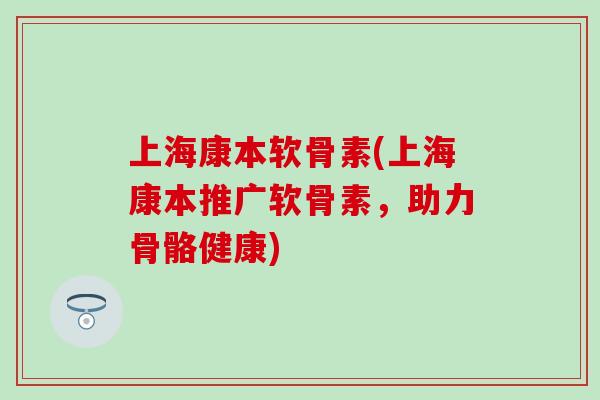 上海康本软骨素(上海康本推广软骨素,助力骨骼健康)-第1张图片-氨糖科普网 上海康本软骨素(上海康本推广软骨素,助力骨骼健康)-第1张图片-氨糖科普网