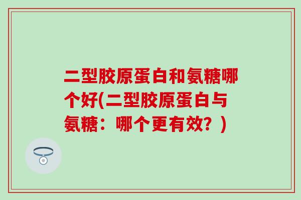 二型胶原蛋白和氨糖哪个好(二型胶原蛋白与氨糖:哪个更有效?)-第1张图片-氨糖科普网 二型胶原蛋白和氨糖哪个好(二型胶原蛋白与氨糖:哪个更有效?)-第1张图片-氨糖科普网