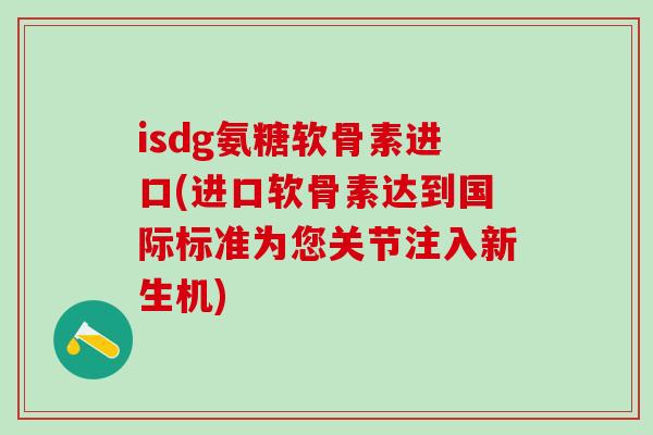 isdg氨糖软骨素进口(进口软骨素达到国际标准为您关节注入新生机)-第1张图片-氨糖科普网 isdg氨糖软骨素进口(进口软骨素达到国际标准为您关节注入新生机)-第1张图片-氨糖科普网