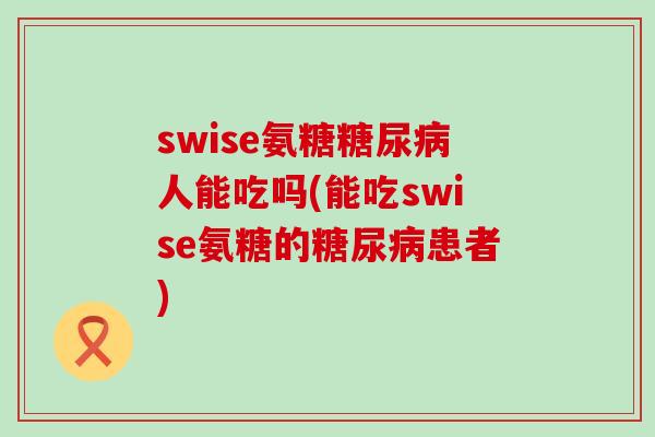 swise氨糖糖尿病人能吃吗(能吃swise氨糖的糖尿病患者)-第1张图片-氨糖科普网