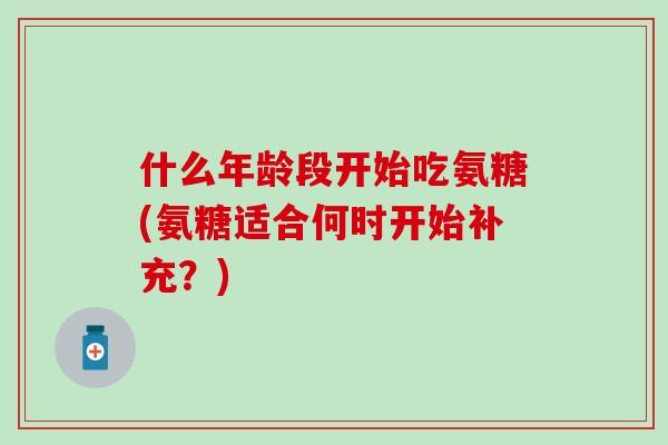 什么年龄段开始吃氨糖(氨糖适合何时开始补充?)-第1张图片-氨糖科普网 什么年龄段开始吃氨糖(氨糖适合何时开始补充?)-第1张图片-氨糖科普网