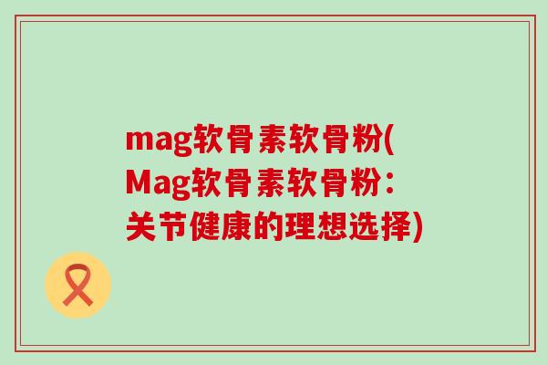 mag软骨素软骨粉(Mag软骨素软骨粉:关节健康的理想选择)-第1张图片-氨糖科普网 mag软骨素软骨粉(Mag软骨素软骨粉:关节健康的理想选择)-第1张图片-氨糖科普网