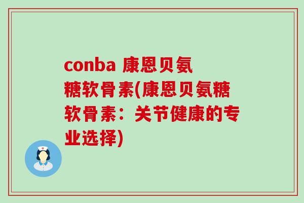 conba 康恩贝氨糖软骨素(康恩贝氨糖软骨素:关节健康的专业选择)-第1张图片-氨糖科普网 conba 康恩贝氨糖软骨素(康恩贝氨糖软骨素:关节健康的专业选择)-第1张图片-氨糖科普网