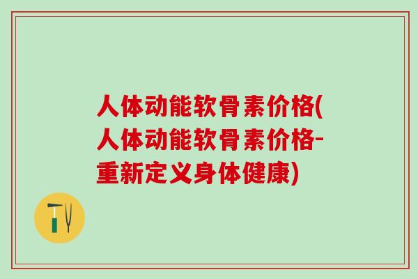 人体动能软骨素价格(人体动能软骨素价格-重新定义身体健康)-第1张图片-氨糖科普网