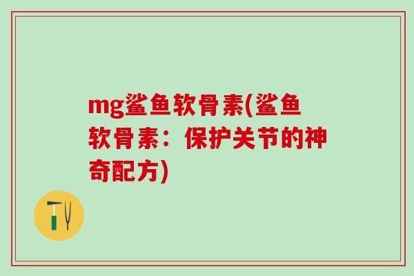 mg鲨鱼软骨素(鲨鱼软骨素：保护关节的神奇配方)-第1张图片-氨糖科普网