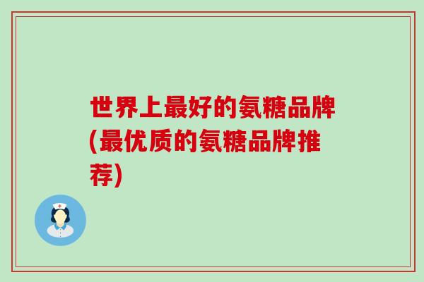 世界上最好的氨糖品牌(最优质的氨糖品牌推荐)-第1张图片-氨糖科普网 世界上最好的氨糖品牌(最优质的氨糖品牌推荐)-第1张图片-氨糖科普网