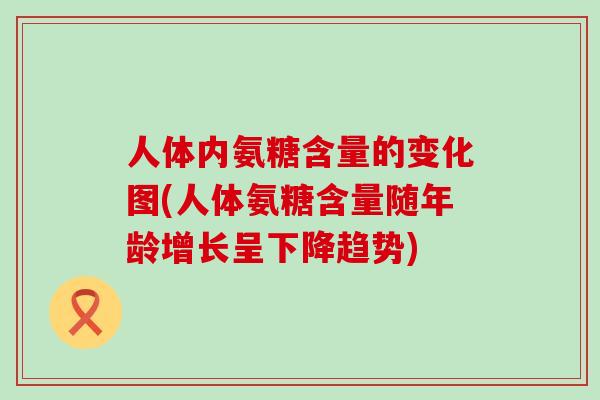 人体内氨糖含量的变化图(人体氨糖含量随年龄增长呈下降趋势)-第1张图片-氨糖科普网 人体内氨糖含量的变化图(人体氨糖含量随年龄增长呈下降趋势)-第1张图片-氨糖科普网