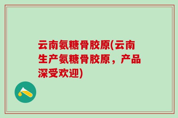 云南氨糖骨胶原(云南生产氨糖骨胶原，产品深受欢迎)-第1张图片-氨糖科普网