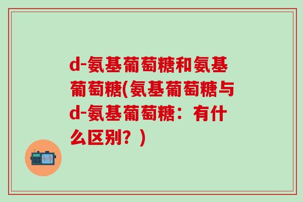 d-氨基葡萄糖和氨基葡萄糖(氨基葡萄糖与d-氨基葡萄糖:有什么区别?)-第1张图片-氨糖科普网 d-氨基葡萄糖和氨基葡萄糖(氨基葡萄糖与d-氨基葡萄糖:有什么区别?)-第1张图片-氨糖科普网