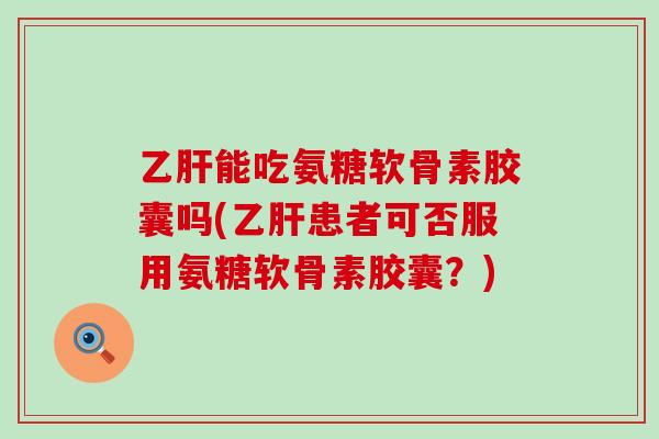 乙肝能吃氨糖软骨素胶囊吗(乙肝患者可否服用氨糖软骨素胶囊?)-第1张图片-氨糖科普网 乙肝能吃氨糖软骨素胶囊吗(乙肝患者可否服用氨糖软骨素胶囊?)-第1张图片-氨糖科普网