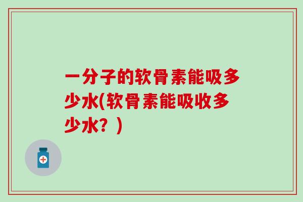 一分子的软骨素能吸多少水(软骨素能吸收多少水?)-第1张图片-氨糖科普网 一分子的软骨素能吸多少水(软骨素能吸收多少水?)-第1张图片-氨糖科普网